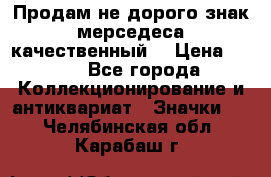 Продам не дорого знак мерседеса качественный  › Цена ­ 900 - Все города Коллекционирование и антиквариат » Значки   . Челябинская обл.,Карабаш г.